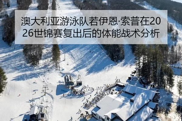 澳大利亚游泳队若伊恩·索普在2026世锦赛复出后的体能战术分析