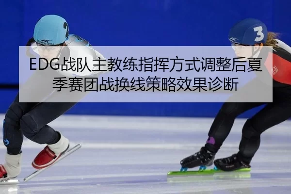 EDG战队主教练指挥方式调整后夏季赛团战换线策略效果诊断