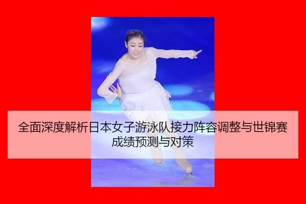 全面深度解析日本女子游泳队接力阵容调整与世锦赛成绩预测与对策